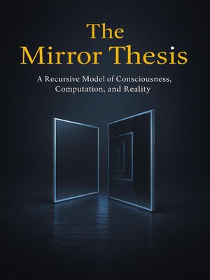 cover image of The Mirror Thesis--A Recursive Model of Consciousness, Computation and Reality
